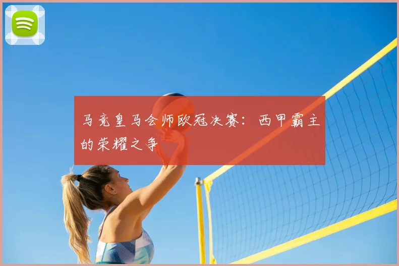 马竞皇马会师欧冠决赛：西甲霸主的荣耀之争