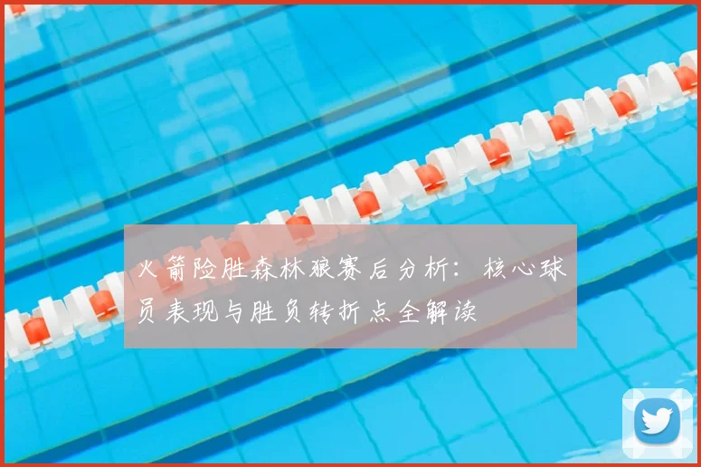 火箭险胜森林狼赛后分析：核心球员表现与胜负转折点全解读