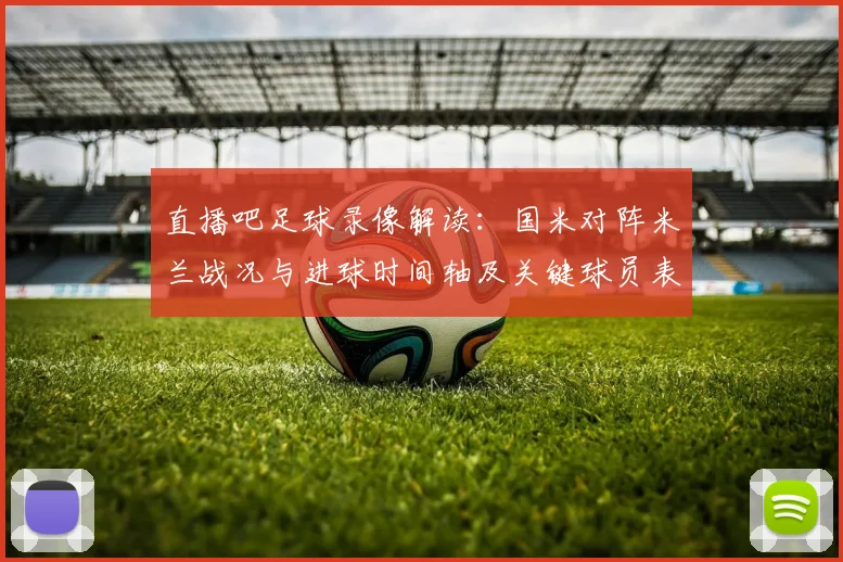 直播吧足球录像解读：国米对阵米兰战况与进球时间轴及关键球员表现