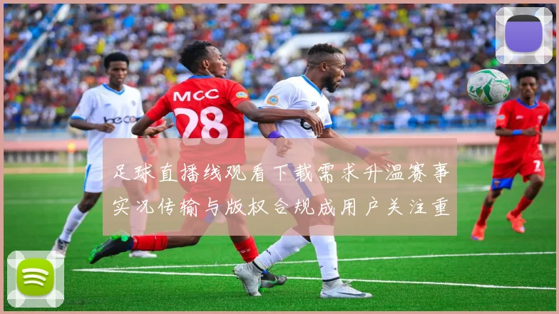 足球直播线观看下载需求升温赛事实况传输与版权合规成用户关注重点