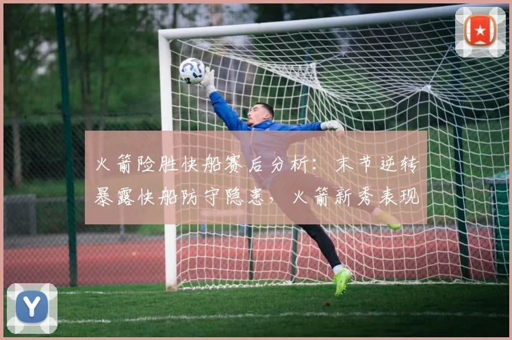 火箭险胜快船赛后分析：末节逆转暴露快船防守隐患，火箭新秀表现亮眼