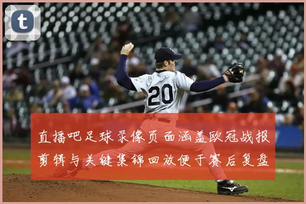 直播吧足球录像页面涵盖欧冠战报剪辑与关键集锦回放便于赛后复盘