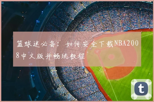 篮球迷必备：如何安全下载NBA2008中文版并畅玩教程