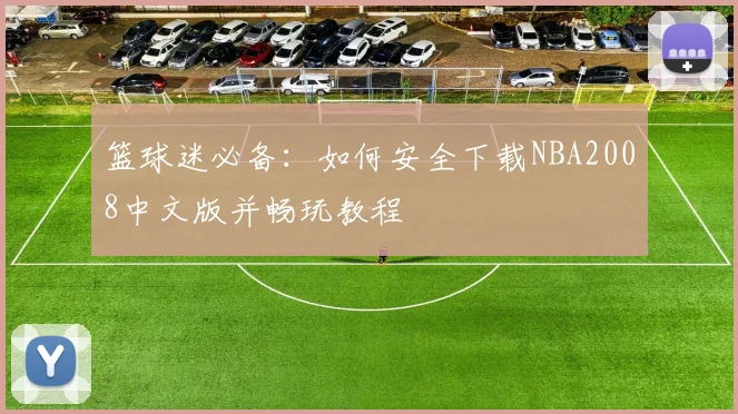 篮球迷必备：如何安全下载NBA2008中文版并畅玩教程