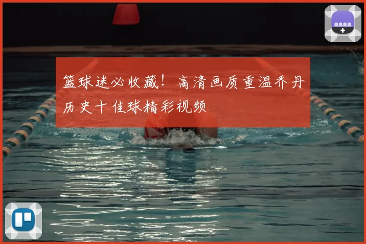 篮球迷必收藏！高清画质重温乔丹历史十佳球精彩视频