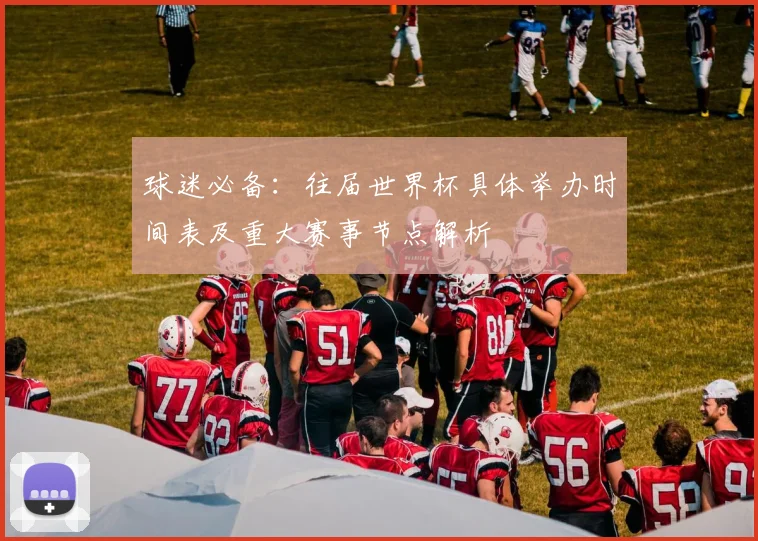 球迷必备：往届世界杯具体举办时间表及重大赛事节点解析