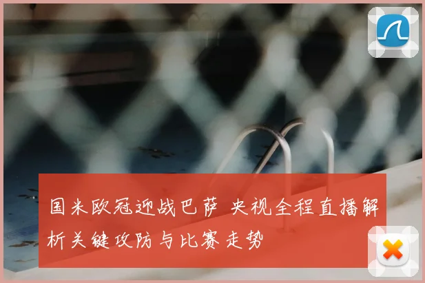 国米欧冠迎战巴萨 央视全程直播解析关键攻防与比赛走势
