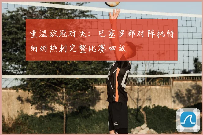 重温欧冠对决：巴塞罗那对阵托特纳姆热刺完整比赛回放