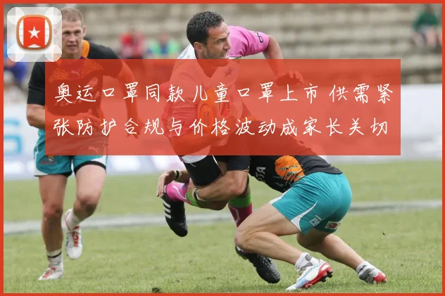 奥运口罩同款儿童口罩上市 供需紧张防护合规与价格波动成家长关切